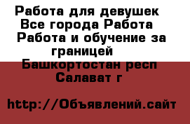 Работа для девушек - Все города Работа » Работа и обучение за границей   . Башкортостан респ.,Салават г.